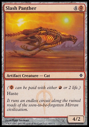 Slash Panther (5, 4(R/P)) 4/2\nArtifact Creature  â€” Cat\n({(r/p)} can be paid with either {R} or 2 life.)<br />\nHaste\nNew Phyrexia: Common\n\n