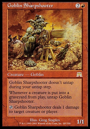 Goblin Sharpshooter (3, 2R) 1/1
Creature  — Goblin
Goblin Sharpshooter doesn't untap during your untap step.<br />
Whenever a creature is put into a graveyard from the battlefield, untap Goblin Sharpshooter.<br />
{T}: Goblin Sharpshooter deals 1 damage to target creature or player.
Onslaught: Rare

