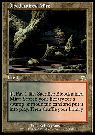 Bloodstained Mire (0, ) 0/0
Land
{T}, Pay 1 life, Sacrifice Bloodstained Mire: Search your library for a Swamp or Mountain card and put it onto the battlefield. Then shuffle your library.
Onslaught: Rare

