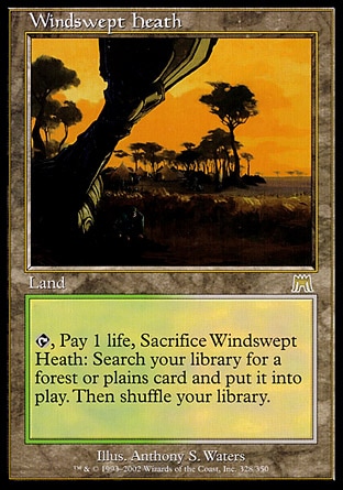 Windswept Heath (0, ) 0/0
Land
{T}, Pay 1 life, Sacrifice Windswept Heath: Search your library for a Forest or Plains card and put it onto the battlefield. Then shuffle your library.
Onslaught: Rare

