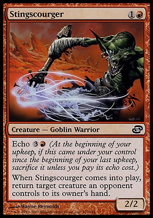 Stingscourger (2, 1R) 2/2\nCreature  — Goblin Warrior\nEcho {3}{R} (At the beginning of your upkeep, if this came under your control since the beginning of your last upkeep, sacrifice it unless you pay its echo cost.)<br />\nWhen Stingscourger enters the battlefield, return target creature an opponent controls to its owner's hand.\nPlanar Chaos: Common\n\n