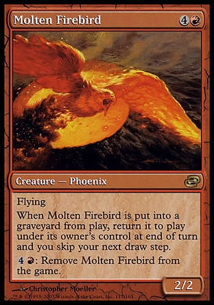 Molten Firebird (5, 4R) 2/2\nCreature  — Phoenix\nFlying<br />\nWhen Molten Firebird dies, return it to the battlefield under its owner's control at the beginning of the next end step and you skip your next draw step.<br />\n{4}{R}: Exile Molten Firebird.\nPlanar Chaos: Rare\n\n