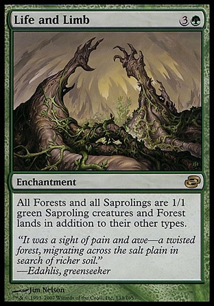 Life and Limb (4, 3G) 0/0\nEnchantment\nAll Forests and all Saprolings are 1/1 green Saproling creatures and Forest lands in addition to their other types.\nPlanar Chaos: Rare\n\n