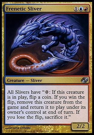Frenetic Sliver (3, 1UR) 2/2\nCreature  — Sliver\nAll Slivers have "{0}: If this permanent is on the battlefield, flip a coin. If you win the flip, exile this permanent and return it to the battlefield under its owner's control at the beginning of the next end step. If you lose the flip, sacrifice it."\nPlanar Chaos: Uncommon\n\n
