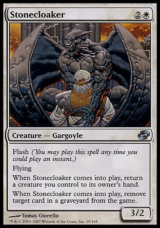 Stonecloaker (3, 2W) 3/2\nCreature  — Gargoyle\nFlash (You may cast this spell any time you could cast an instant.)<br />\nFlying<br />\nWhen Stonecloaker enters the battlefield, return a creature you control to its owner's hand.<br />\nWhen Stonecloaker enters the battlefield, exile target card from a graveyard.\nPlanar Chaos: Uncommon\n\n