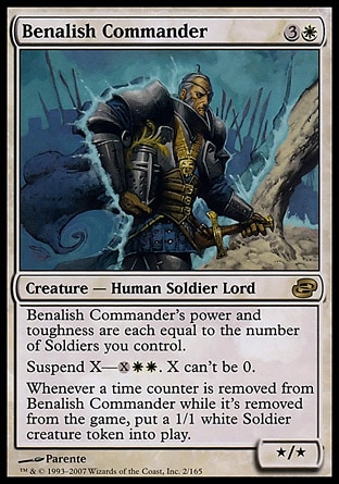 Benalish Commander (4, 3W) 0/0\nCreature  — Human Soldier\nBenalish Commander's power and toughness are each equal to the number of Soldiers you control.<br />\nSuspend X—{X}{W}{W}. X can't be 0. (Rather than cast this card from your hand, you may pay {X}{W}{W} and exile it with X time counters on it. At the beginning of your upkeep, remove a time counter. When the last is removed, cast it without paying its mana cost. It has haste.)<br />\nWhenever a time counter is removed from Benalish Commander while it's exiled, put a 1/1 white Soldier creature token onto the battlefield.\nPlanar Chaos: Rare\n\n