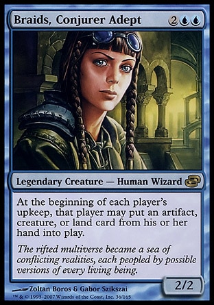 Braids, Conjurer Adept (4, 2UU) 2/2\nLegendary Creature  — Human Wizard\nAt the beginning of each player's upkeep, that player may put an artifact, creature, or land card from his or her hand onto the battlefield.\nPlanar Chaos: Rare\n\n