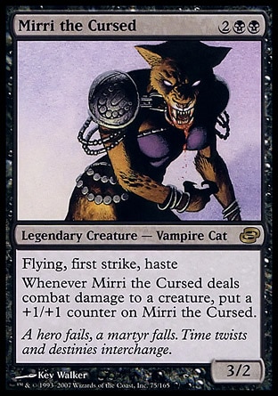Mirri the Cursed (4, 2BB) 3/2\nLegendary Creature  — Vampire Cat\nFlying, first strike, haste<br />\nWhenever Mirri the Cursed deals combat damage to a creature, put a +1/+1 counter on Mirri the Cursed.\nPlanar Chaos: Rare\n\n