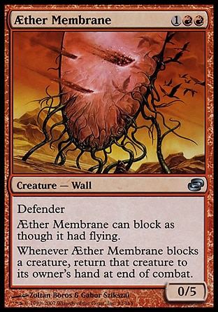 Æther Membrane (3, 1RR) 0/5\nCreature  — Wall\nDefender; reach (This creature can block creatures with flying.)<br />\nWhenever Æther Membrane blocks a creature, return that creature to its owner's hand at end of combat.\nDuel Decks: Venser vs. Koth: Uncommon, Planar Chaos: Uncommon\n\n