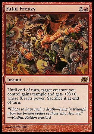 Fatal Frenzy (3, 2R) 0/0\nInstant\nUntil end of turn, target creature you control gains trample and gets +X/+0, where X is its power. Sacrifice it at the beginning of the next end step.\nPlanar Chaos: Rare\n\n