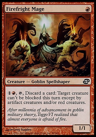 Firefright Mage (1, R) 1/1\nCreature  — Goblin Spellshaper\n{1}{R}, {T}, Discard a card: Target creature can't be blocked this turn except by artifact creatures and/or red creatures.\nPlanar Chaos: Common\n\n