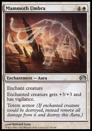 Mammoth Umbra (5, 4W) 0/0\nEnchantment  — Aura\nEnchant creature<br />\nEnchanted creature gets +3/+3 and has vigilance.<br />\nTotem armor (If enchanted creature would be destroyed, instead remove all damage from it and destroy this Aura.)\nPlanechase 2012 Edition: Uncommon, Rise of the Eldrazi: Uncommon\n\n