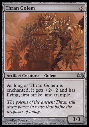 Thran Golem (5, 5) 3/3\nArtifact Creature  — Golem\nAs long as Thran Golem is enchanted, it gets +2/+2 and has flying, first strike, and trample.\nPlanechase 2012 Edition: Uncommon, Magic 2012: Uncommon, Ninth Edition: Rare, Urza's Destiny: Rare\n\n