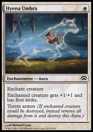 Hyena Umbra (1, W) 0/0\nEnchantment  — Aura\nEnchant creature<br />\nEnchanted creature gets +1/+1 and has first strike.<br />\nTotem armor (If enchanted creature would be destroyed, instead remove all damage from it and destroy this Aura.)\nPlanechase 2012 Edition: Common, Rise of the Eldrazi: Common\n\n