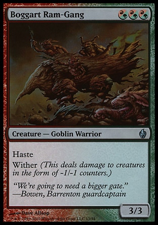 Boggart Ram-Gang (3, (R/G)(R/G)(R/G)) 3/3\nCreature  — Goblin Warrior\nHaste<br />\nWither (This deals damage to creatures in the form of -1/-1 counters.)\nPremium Deck Series: Fire and Lightning: Uncommon, Shadowmoor: Uncommon\n\n