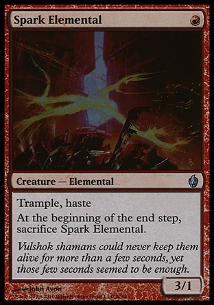 Spark Elemental (1, R) 3/1\nCreature  — Elemental\nTrample, haste (If this creature would assign enough damage to its blockers to destroy them, you may have it assign the rest of its damage to defending player or planeswalker. This creature can attack and {T} as soon as it comes under your control.)<br />\nAt the beginning of the end step, sacrifice Spark Elemental.\nPremium Deck Series: Fire and Lightning: Uncommon, Tenth Edition: Uncommon, Fifth Dawn: Common\n\n
