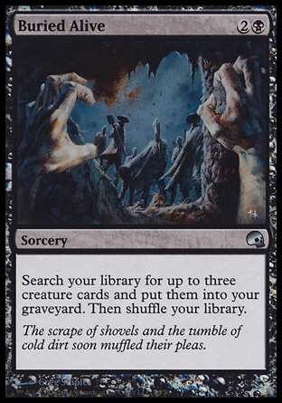 Buried Alive (3, 2B) \nSorcery\nSearch your library for up to three creature cards and put them into your graveyard. Then shuffle your library.\nPremium Deck Series: Graveborn: Uncommon, Commander: Uncommon, Odyssey: Uncommon, Weatherlight: Uncommon\n\n