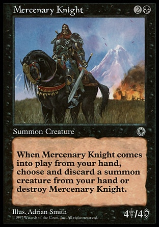 Mercenary Knight (3, 2B) 4/4
Creature  — Human Mercenary Knight
When Mercenary Knight enters the battlefield, sacrifice it unless you discard a creature card.
Portal: Rare

