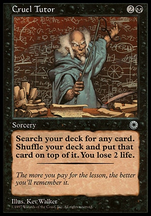 Cruel Tutor (3, 2B) 0/0
Sorcery
Search your library for a card, then shuffle your library and put that card on top of it. You lose 2 life.
Portal: Rare

