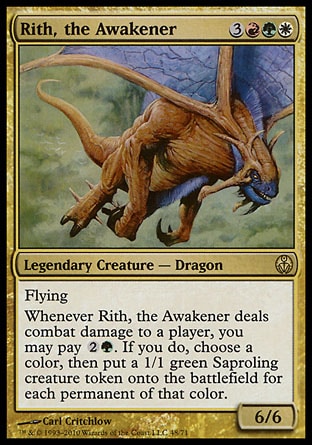 Rith, the Awakener (6, 3RGW) 6/6
Legendary Creature  — Dragon
Flying<br />
Whenever Rith, the Awakener deals combat damage to a player, you may pay {2}{G}. If you do, choose a color, then put a 1/1 green Saproling creature token onto the battlefield for each permanent of that color.
Duel Decks: Phyrexia vs. the Coalition: Rare, From the Vault: Dragons: Rare, Invasion: Rare

