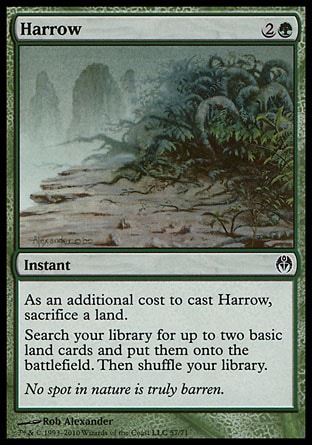 Harrow (3, 2G) 0/0\nInstant\nAs an additional cost to cast Harrow, sacrifice a land.<br />\nSearch your library for up to two basic land cards and put them onto the battlefield. Then shuffle your library.\nDuel Decks: Phyrexia vs. the Coalition: Common, Zendikar: Common, Invasion: Common, Tempest: Uncommon\n\n