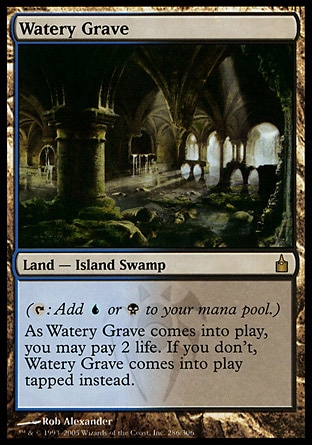 Watery Grave (0, ) 0/0
Land  — Island Swamp
({T}: Add {U} or {B} to your mana pool.)<br />
As Watery Grave enters the battlefield, you may pay 2 life. If you don't, Watery Grave enters the battlefield tapped.
Ravnica: City of Guilds: Rare

