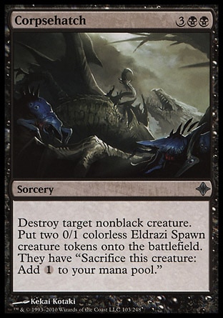 Corpsehatch (5, 3BB) 0/0\nSorcery\nDestroy target nonblack creature. Put two 0/1 colorless Eldrazi Spawn creature tokens onto the battlefield. They have "Sacrifice this creature: Add {1} to your mana pool."\nRise of the Eldrazi: Uncommon\n\n