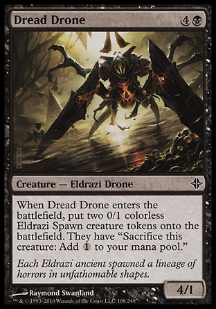 Dread Drone (5, 4B) 4/1\nCreature  — Eldrazi Drone\nWhen Dread Drone enters the battlefield, put two 0/1 colorless Eldrazi Spawn creature tokens onto the battlefield. They have "Sacrifice this creature: Add {1} to your mana pool."\nRise of the Eldrazi: Common\n\n