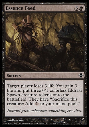 Essence Feed (6, 5B) 0/0\nSorcery\nTarget player loses 3 life. You gain 3 life and put three 0/1 colorless Eldrazi Spawn creature tokens onto the battlefield. They have "Sacrifice this creature: Add {1} to your mana pool."\nRise of the Eldrazi: Common\n\n