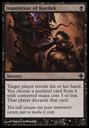 Inquisition of Kozilek (1, B) 0/0\nSorcery\nTarget player reveals his or her hand. You choose a nonland card from it with converted mana cost 3 or less. That player discards that card.\nRise of the Eldrazi: Uncommon\n\n