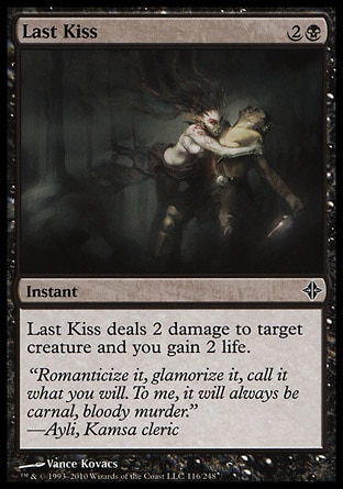 Last Kiss (3, 2B) 0/0\nInstant\nLast Kiss deals 2 damage to target creature and you gain 2 life.\nRise of the Eldrazi: Common\n\n