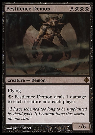 Pestilence Demon (8, 5BBB) 7/6\nCreature  — Demon\nFlying<br />\n{B}: Pestilence Demon deals 1 damage to each creature and each player.\nRise of the Eldrazi: Rare\n\n