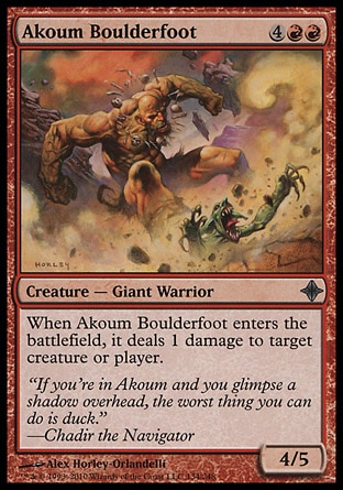 Akoum Boulderfoot (6, 4RR) 4/5\nCreature  — Giant Warrior\nWhen Akoum Boulderfoot enters the battlefield, it deals 1 damage to target creature or player.\nRise of the Eldrazi: Uncommon\n\n