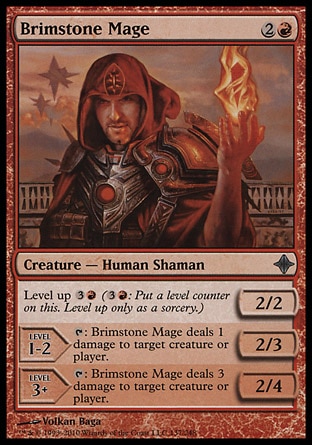 Brimstone Mage (3, 2R) 2/2\nCreature  — Human Shaman\nLevel up {3}{R} ({3}{R}: Put a level counter on this. Level up only as a sorcery.)<br />\nLEVEL 1-2<br />\n2/3<br />\n{T}: Brimstone Mage deals 1 damage to target creature or player.<br />\nLEVEL 3+<br />\n2/4<br />\n{T}: Brimstone Mage deals 3 damage to target creature or player.\nRise of the Eldrazi: Uncommon\n\n