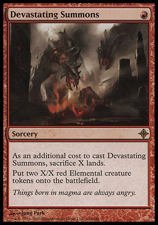Devastating Summons (1, R) 0/0\nSorcery\nAs an additional cost to cast Devastating Summons, sacrifice X lands.<br />\nPut two X/X red Elemental creature tokens onto the battlefield.\nRise of the Eldrazi: Rare\n\n