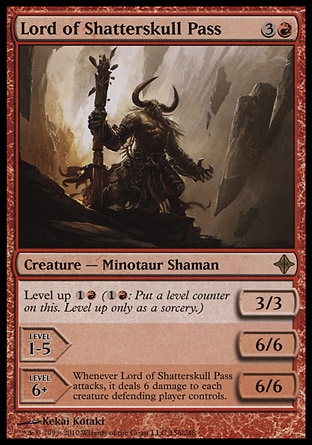 Lord of Shatterskull Pass (4, 3R) 3/3\nCreature  — Minotaur Shaman\nLevel up {1}{R} ({1}{R}: Put a level counter on this. Level up only as a sorcery.)<br />\nLEVEL 1-5<br />\n6/6<br />\n<br />\nLEVEL 6+<br />\n6/6<br />\nWhenever Lord of Shatterskull Pass attacks, it deals 6 damage to each creature defending player controls.\nRise of the Eldrazi: Rare\n\n