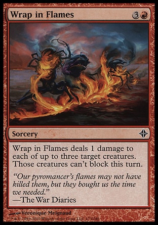 Wrap in Flames (4, 3R) 0/0\nSorcery\nWrap in Flames deals 1 damage to each of up to three target creatures. Those creatures can't block this turn.\nRise of the Eldrazi: Common\n\n
