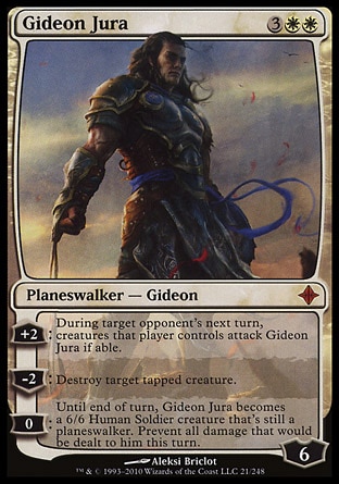 Gideon Jura (5, 3WW) 0/0
Planeswalker  — Gideon
+2: During target opponent's next turn, creatures that player controls attack Gideon Jura if able.<br />
-2: Destroy target tapped creature.<br />
0: Until end of turn, Gideon Jura becomes a 6/6 Human Soldier creature that's still a planeswalker. Prevent all damage that would be dealt to him this turn.
Rise of the Eldrazi: Mythic Rare

