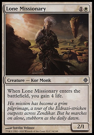 Lone Missionary (2, 1W) 2/1\nCreature  — Kor Monk\nWhen Lone Missionary enters the battlefield, you gain 4 life.\nRise of the Eldrazi: Common\n\n