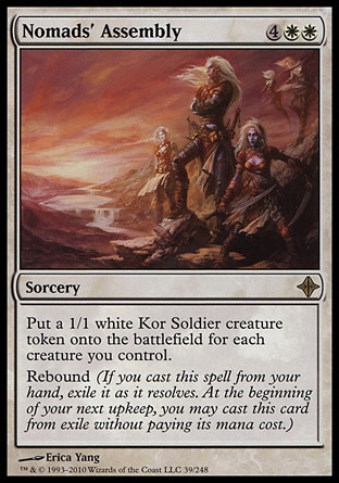 Nomads' Assembly (6, 4WW) 0/0\nSorcery\nPut a 1/1 white Kor Soldier creature token onto the battlefield for each creature you control.<br />\nRebound (If you cast this spell from your hand, exile it as it resolves. At the beginning of your next upkeep, you may cast this card from exile without paying its mana cost.)\nRise of the Eldrazi: Rare\n\n