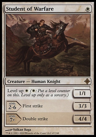 Student of Warfare (1, W) 1/1\nCreature  — Human Knight\nLevel up {W} ({W}: Put a level counter on this. Level up only as a sorcery.)<br />\nLEVEL 2-6<br />\n3/3<br />\nFirst strike<br />\nLEVEL 7+<br />\n4/4<br />\nDouble strike\nRise of the Eldrazi: Rare\n\n