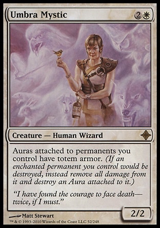 Umbra Mystic (3, 2W) 2/2\nCreature  — Human Wizard\nAuras attached to permanents you control have totem armor. (If an enchanted permanent you control would be destroyed, instead remove all damage from it and destroy an Aura attached to it.)\nRise of the Eldrazi: Rare\n\n