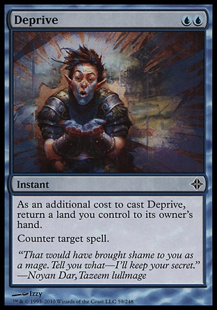 Deprive (2, UU) 0/0\nInstant\nAs an additional cost to cast Deprive, return a land you control to its owner's hand.<br />\nCounter target spell.\nRise of the Eldrazi: Common\n\n