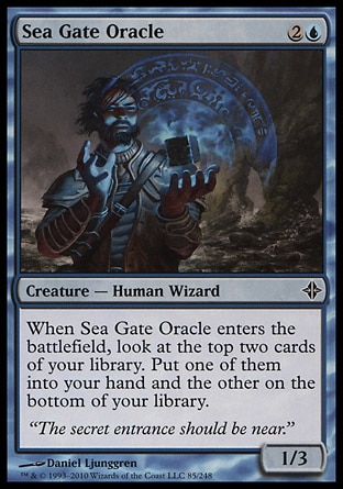 Sea Gate Oracle (3, 2U) 1/3\nCreature  — Human Wizard\nWhen Sea Gate Oracle enters the battlefield, look at the top two cards of your library. Put one of them into your hand and the other on the bottom of your library.\nRise of the Eldrazi: Common\n\n