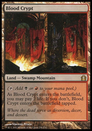 Blood Crypt (0, ) \nLand  — Swamp Mountain\n({T}: Add {B} or {R} to your mana pool.)<br />\nAs Blood Crypt enters the battlefield, you may pay 2 life. If you don't, Blood Crypt enters the battlefield tapped.\nReturn to Ravnica: Rare, Dissension: Rare\n\n