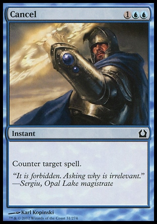 Cancel (3, 1UU) 0/0\nInstant\nCounter target spell.\nReturn to Ravnica: Common, Planechase 2012 Edition: Common, Magic 2012: Common, Magic 2011: Common, Zendikar: Common, Magic 2010: Common, Shards of Alara: Common, Tenth Edition: Common, Time Spiral: Common\n\n