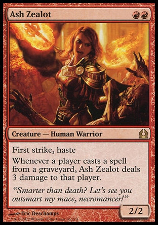 Ash Zealot (2, RR) 2/2\nCreature  — Human Warrior\nFirst strike, haste<br />\nWhenever a player casts a spell from a graveyard, Ash Zealot deals 3 damage to that player.\nReturn to Ravnica: Rare\n\n