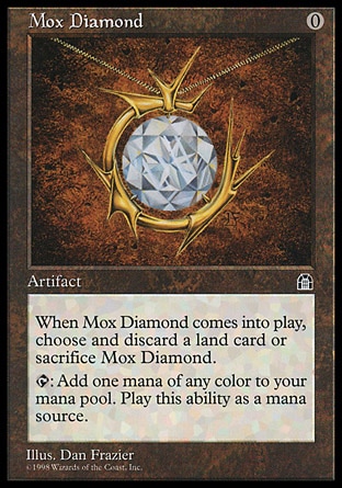 Mox Diamond (0, 0) 0/0
Artifact
If Mox Diamond would enter the battlefield, you may discard a land card instead. If you do, put Mox Diamond onto the battlefield. If you don't, put it into its owner's graveyard.<br />
{T}: Add one mana of any color to your mana pool.
Stronghold: Rare

