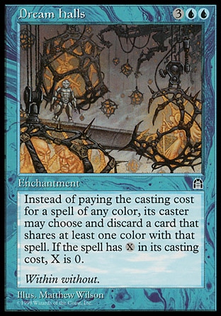 Dream Halls (5, 3UU) 0/0
Enchantment
Rather than pay the mana cost for a spell, its controller may discard a card that shares a color with that spell.
Stronghold: Rare

