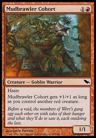Mudbrawler Cohort (2, 1R) 1/1\nCreature  — Goblin Warrior\nHaste<br />\nMudbrawler Cohort gets +1/+1 as long as you control another red creature.\nShadowmoor: Common\n\n